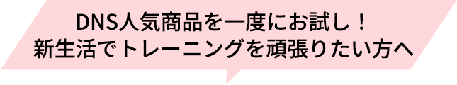 DNS人気商品を一度にお試し!新生活でトレーニングを頑張りたい方へ