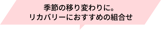 季節の移り変わりに。リカバリーにおすすめの組み合わせ