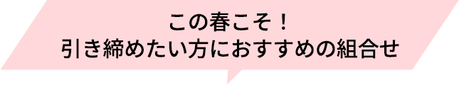 この春こそ!引き締め方におすすめの組合せ