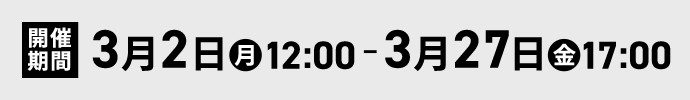 開催期間 3月2日（月）12:00 ~ 3月27日（金）17:00