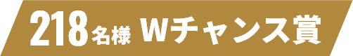 218名様 Wチャンス賞