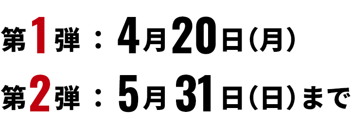 第1弾：4月20日(月) 第2弾：5月31日(日) まで